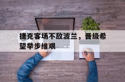 开云体育官网-关于捷克客场不敌波兰，晋级希望举步维艰的信息