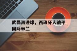 开云体育下载-武磊再进球，西班牙人战平国际米兰