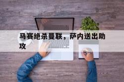 开云体育-关于马赛绝杀曼联，萨内送出助攻的信息