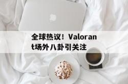 开云体育中国-全球热议！Valorant场外八卦引关注的简单介绍