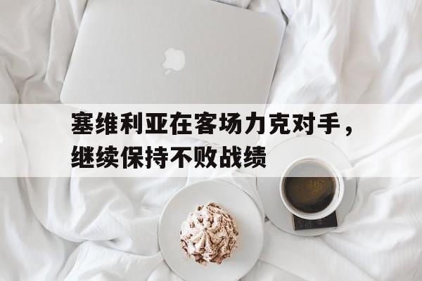 塞维利亚在客场力克对手，继续保持不败战绩的简单介绍