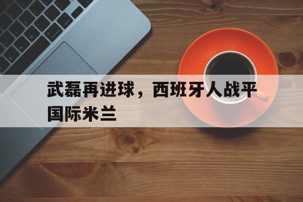 武磊再进球，西班牙人战平国际米兰